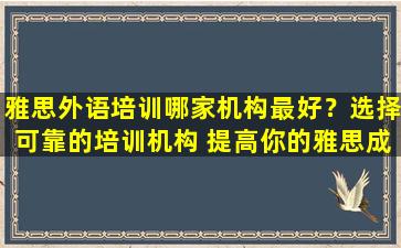 雅思外语培训哪家机构最好？选择可靠的培训机构 提高你的雅思成绩！